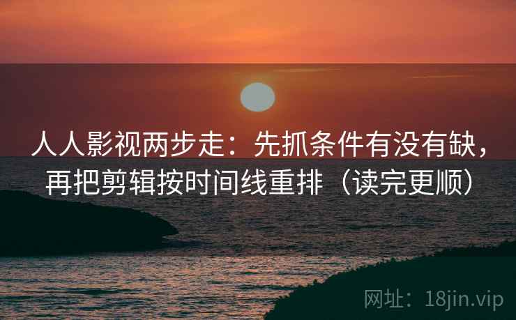 人人影视两步走：先抓条件有没有缺，再把剪辑按时间线重排（读完更顺）