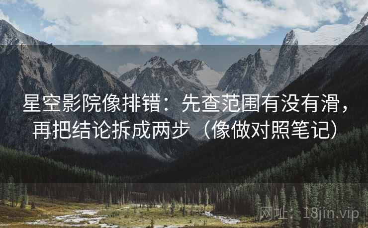 星空影院像排错：先查范围有没有滑，再把结论拆成两步（像做对照笔记）  第2张