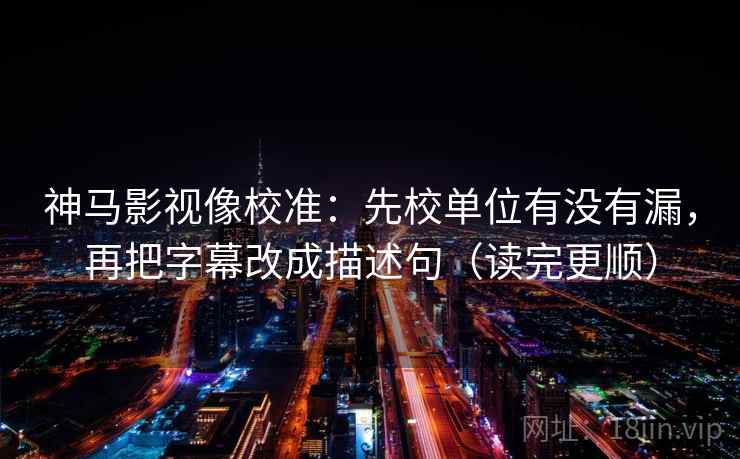 神马影视像校准：先校单位有没有漏，再把字幕改成描述句（读完更顺）  第2张