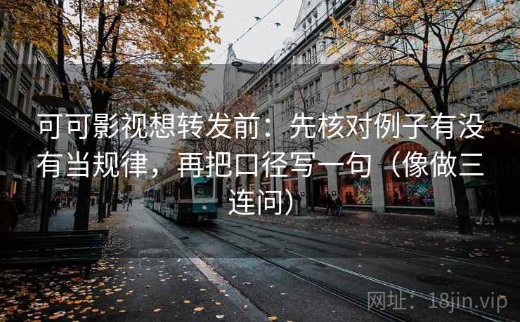可可影视想转发前：先核对例子有没有当规律，再把口径写一句（像做三连问）  第2张