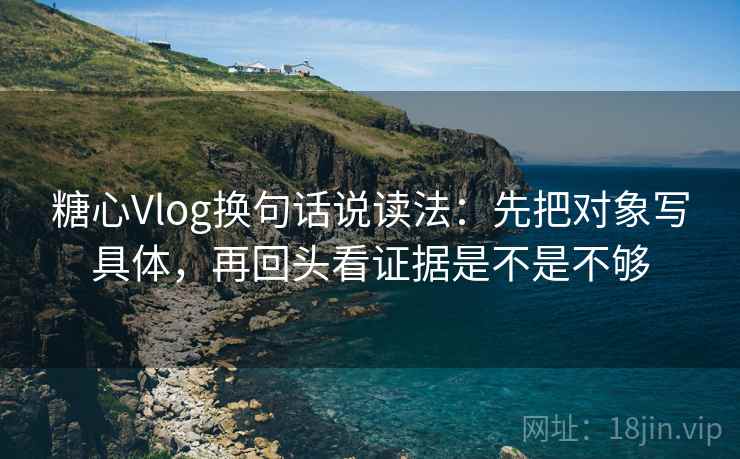 糖心Vlog换句话说读法：先把对象写具体，再回头看证据是不是不够  第1张