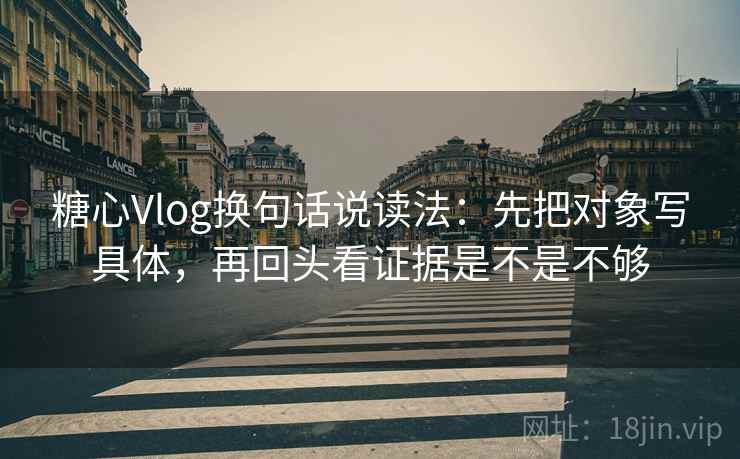 糖心Vlog换句话说读法：先把对象写具体，再回头看证据是不是不够  第2张