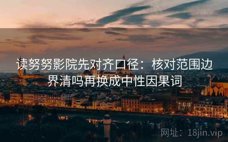 读努努影院先对齐口径：核对范围边界清吗再换成中性因果词  第2张