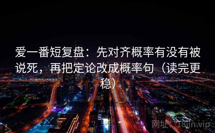 爱一番短复盘：先对齐概率有没有被说死，再把定论改成概率句（读完更稳）  第2张