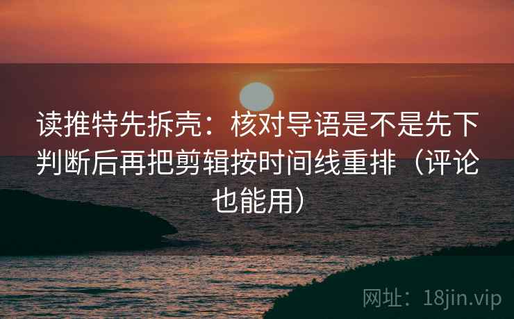 读推特先拆壳：核对导语是不是先下判断后再把剪辑按时间线重排（评论也能用）