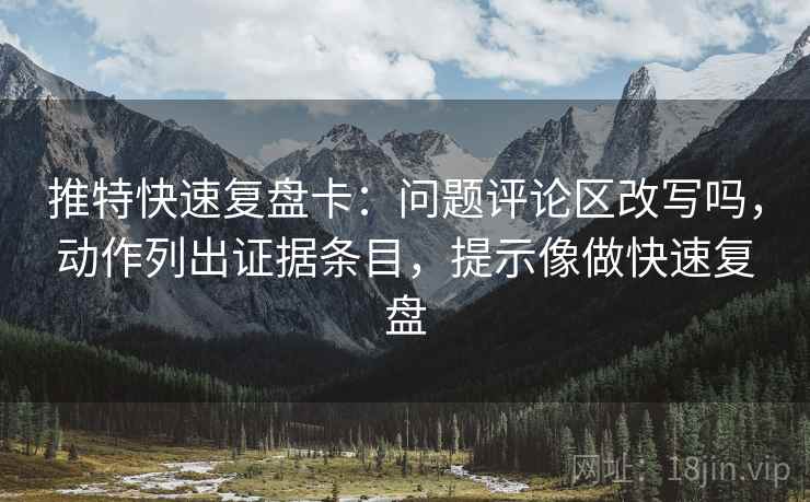 推特快速复盘卡：问题评论区改写吗，动作列出证据条目，提示像做快速复盘  第2张