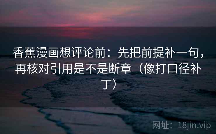 香蕉漫画想评论前：先把前提补一句，再核对引用是不是断章（像打口径补丁）  第2张