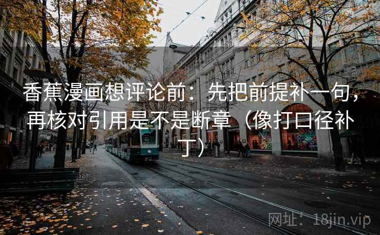香蕉漫画想评论前：先把前提补一句，再核对引用是不是断章（像打口径补丁）