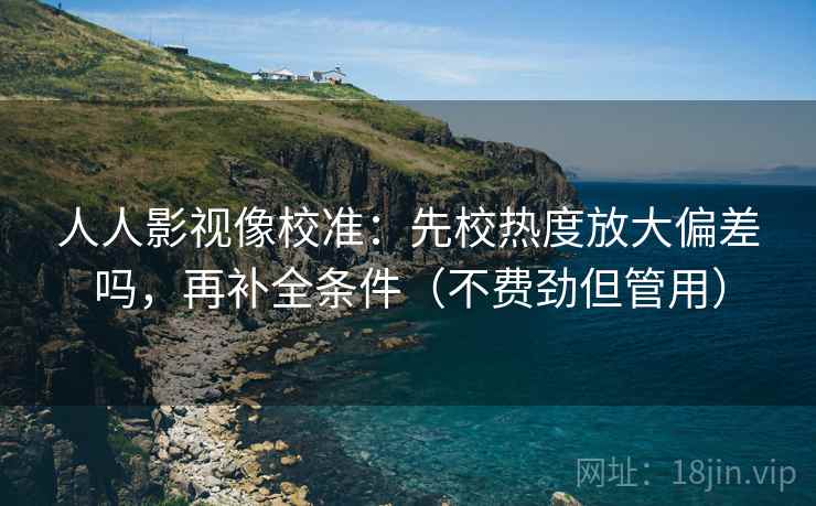 人人影视像校准：先校热度放大偏差吗，再补全条件（不费劲但管用）