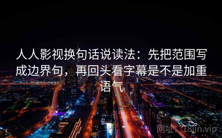 人人影视换句话说读法：先把范围写成边界句，再回头看字幕是不是加重语气  第2张