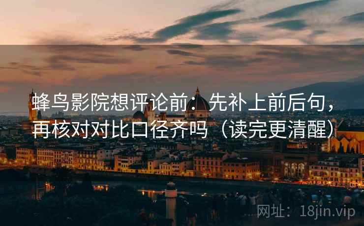 蜂鸟影院想评论前：先补上前后句，再核对对比口径齐吗（读完更清醒）