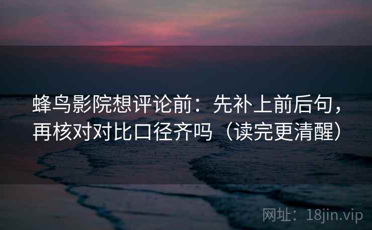 蜂鸟影院想评论前：先补上前后句，再核对对比口径齐吗（读完更清醒）  第2张