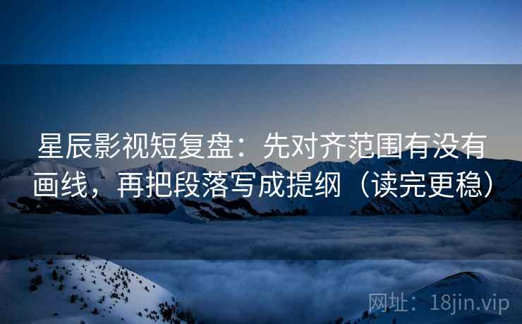 星辰影视短复盘：先对齐范围有没有画线，再把段落写成提纲（读完更稳）  第2张
