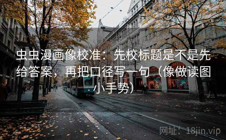 虫虫漫画像校准：先校标题是不是先给答案，再把口径写一句（像做读图小手势）