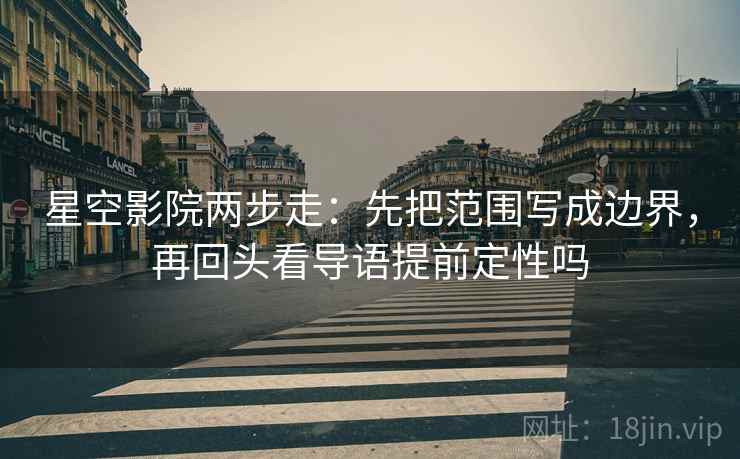 星空影院两步走：先把范围写成边界，再回头看导语提前定性吗  第2张