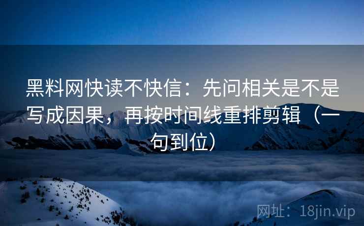 黑料网快读不快信:先问相关是不是写成因果,再按时间线重排剪辑(一句到位)