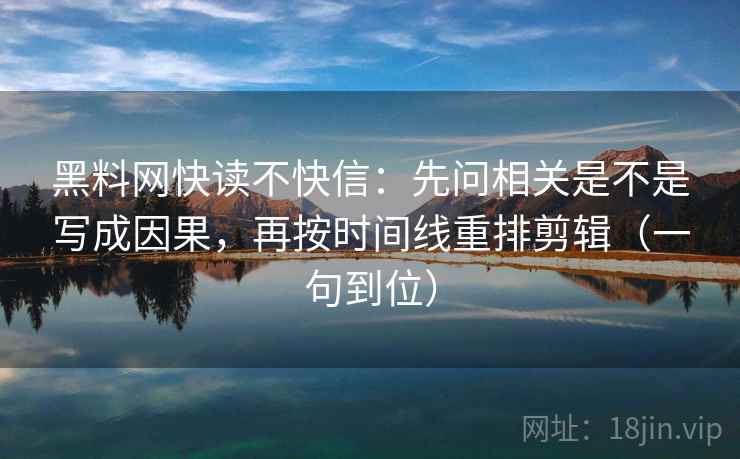 黑料网快读不快信:先问相关是不是写成因果,再按时间线重排剪辑(一句到位) 第2张 黑料网快读不快信:先问相关是不是写成因果,再按时间线重排剪辑(一句到位) 第2张