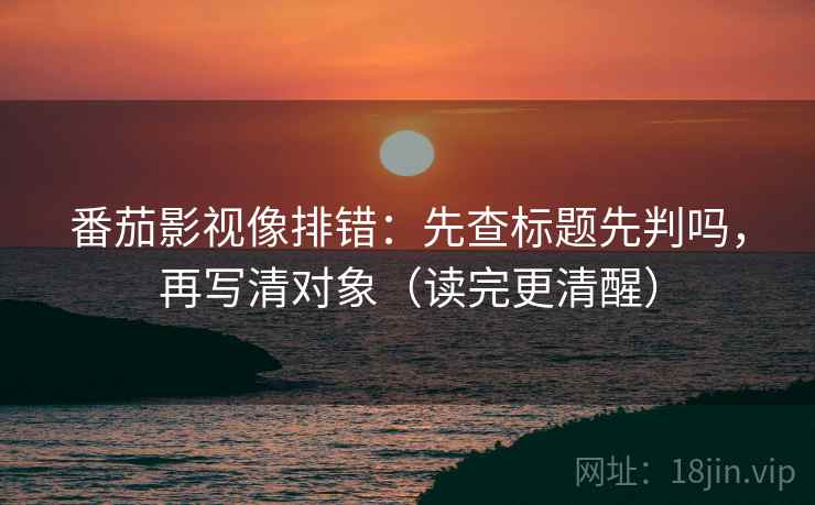 番茄影视像排错：先查标题先判吗，再写清对象（读完更清醒）