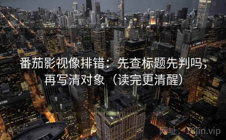 番茄影视像排错:先查标题先判吗,再写清对象(读完更清醒) 第2张 番茄影视像排错:先查标题先判吗,再写清对象(读完更清醒) 第2张