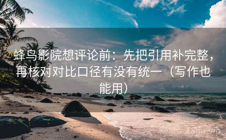 蜂鸟影院想评论前：先把引用补完整，再核对对比口径有没有统一（写作也能用）  第2张