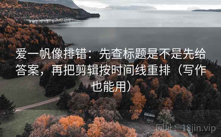 爱一帆像排错:先查标题是不是先给答案,再把剪辑按时间线重排(写作也能用) 第2张 爱一帆像排错:先查标题是不是先给答案,再把剪辑按时间线重排(写作也能用) 第2张
