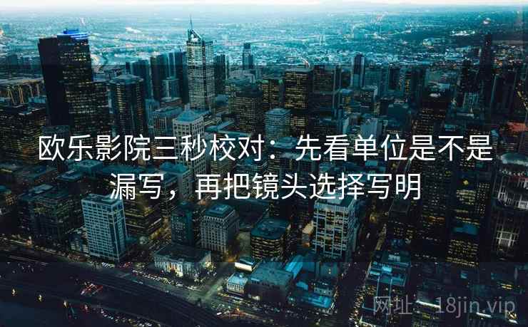 欧乐影院三秒校对:先看单位是不是漏写,再把镜头选择写明 第2张 欧乐影院三秒校对:先看单位是不是漏写,再把镜头选择写明 第2张
