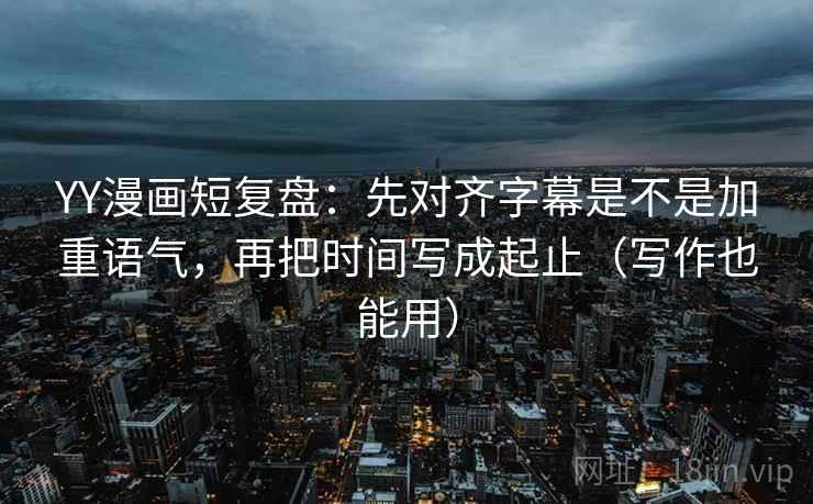 YY漫画短复盘：先对齐字幕是不是加重语气，再把时间写成起止（写作也能用）  第2张