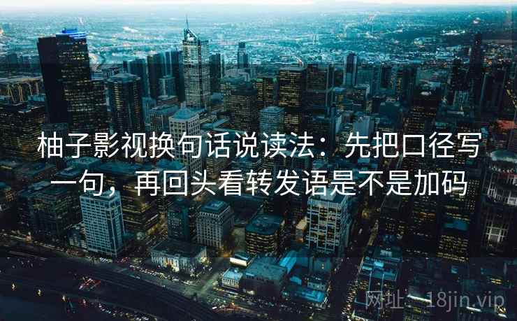 柚子影视换句话说读法：先把口径写一句，再回头看转发语是不是加码  第2张