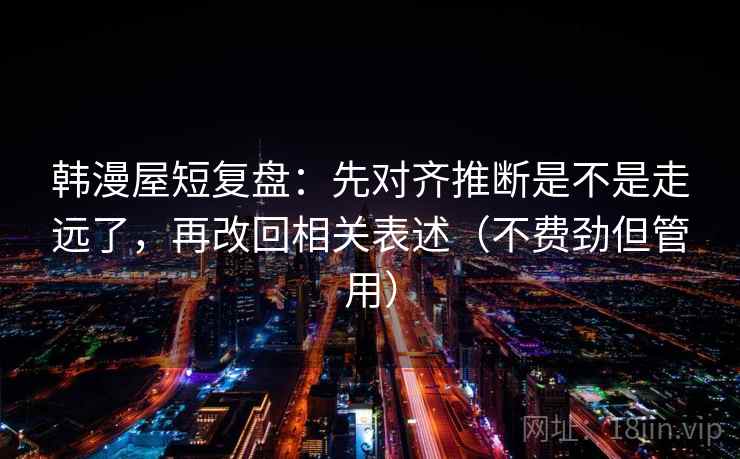 韩漫屋短复盘:先对齐推断是不是走远了,再改回相关表述(不费劲但管用) 第2张 韩漫屋短复盘:先对齐推断是不是走远了,再改回相关表述(不费劲但管用) 第2张