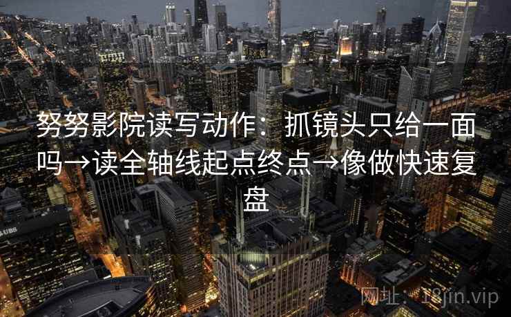 努努影院读写动作:抓镜头只给一面吗→读全轴线起点终点→像做快速复盘 第2张 努努影院读写动作:抓镜头只给一面吗→读全轴线起点终点→像做快速复盘 第2张