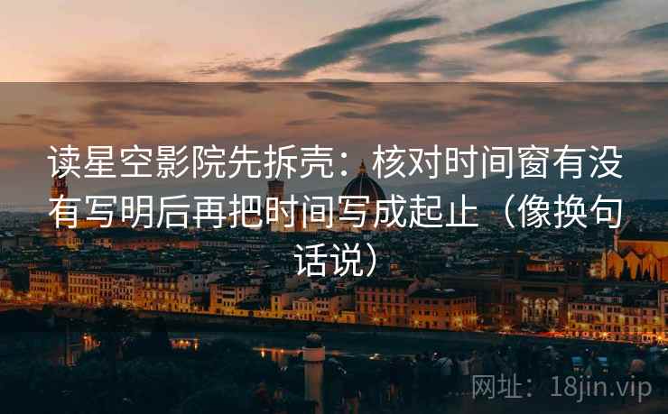 读星空影院先拆壳:核对时间窗有没有写明后再把时间写成起止(像换句话说) 第2张 读星空影院先拆壳:核对时间窗有没有写明后再把时间写成起止(像换句话说) 第2张
