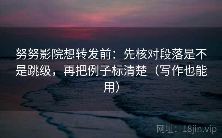 努努影院想转发前：先核对段落是不是跳级，再把例子标清楚（写作也能用）  第2张