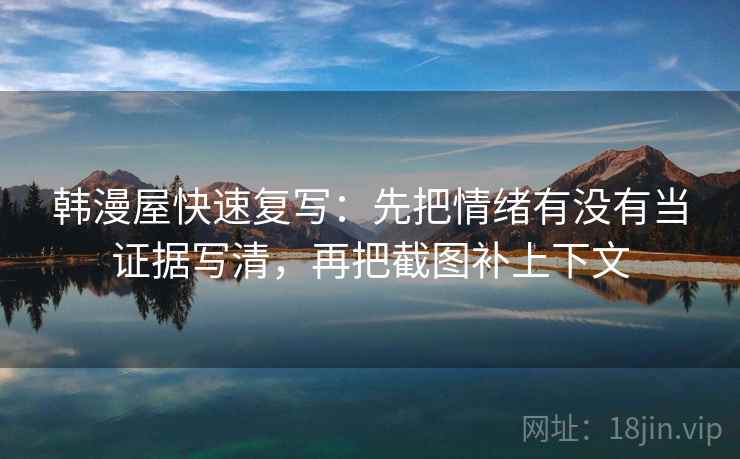 韩漫屋快速复写:先把情绪有没有当证据写清,再把截图补上下文 第2张 韩漫屋快速复写:先把情绪有没有当证据写清,再把截图补上下文 第2张
