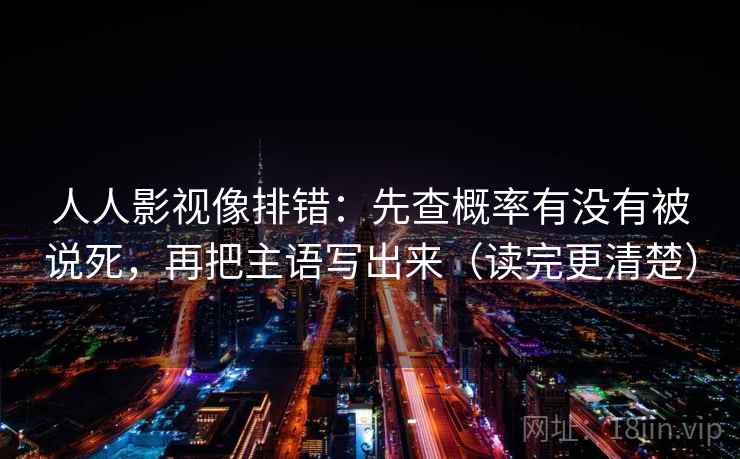人人影视像排错：先查概率有没有被说死，再把主语写出来（读完更清楚）
