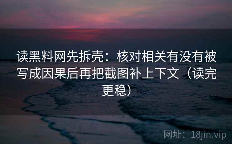 读黑料网先拆壳：核对相关有没有被写成因果后再把截图补上下文（读完更稳）