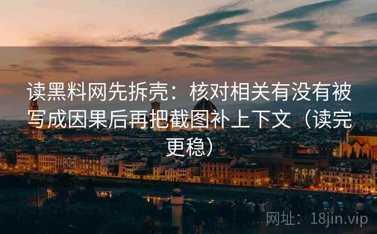 读黑料网先拆壳:核对相关有没有被写成因果后再把截图补上下文(读完更稳) 第2张 读黑料网先拆壳:核对相关有没有被写成因果后再把截图补上下文(读完更稳) 第2张
