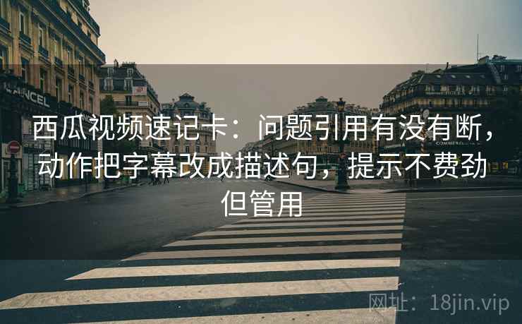 西瓜视频速记卡:问题引用有没有断,动作把字幕改成描述句,提示不费劲但管用 第2张 西瓜视频速记卡:问题引用有没有断,动作把字幕改成描述句,提示不费劲但管用 第2张