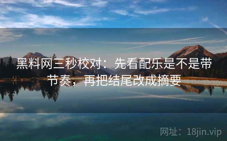 黑料网三秒校对:先看配乐是不是带节奏,再把结尾改成摘要