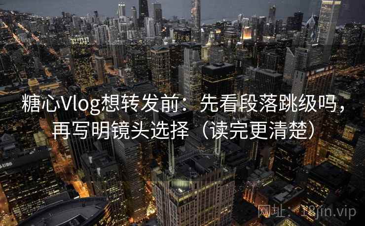糖心Vlog想转发前:先看段落跳级吗,再写明镜头选择(读完更清楚)