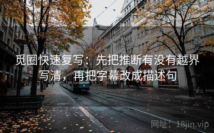 觅圈快速复写:先把推断有没有越界写清,再把字幕改成描述句