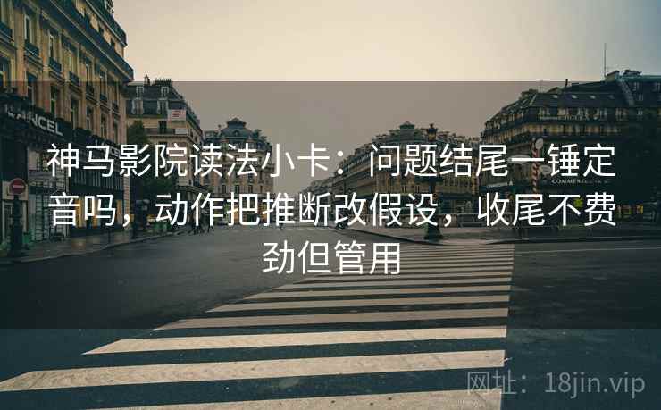 神马影院读法小卡：问题结尾一锤定音吗，动作把推断改假设，收尾不费劲但管用  第2张