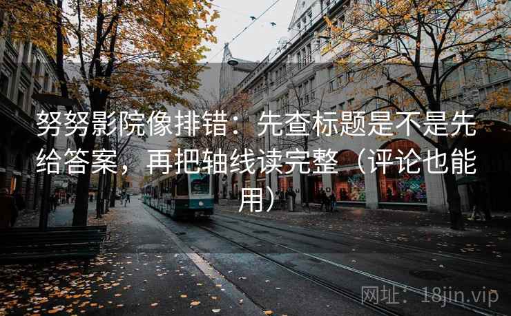 努努影院像排错：先查标题是不是先给答案，再把轴线读完整（评论也能用）  第2张