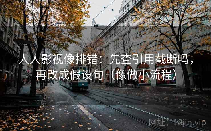 人人影视像排错:先查引用截断吗,再改成假设句(像做小流程) 第2张 人人影视像排错:先查引用截断吗,再改成假设句(像做小流程) 第2张
