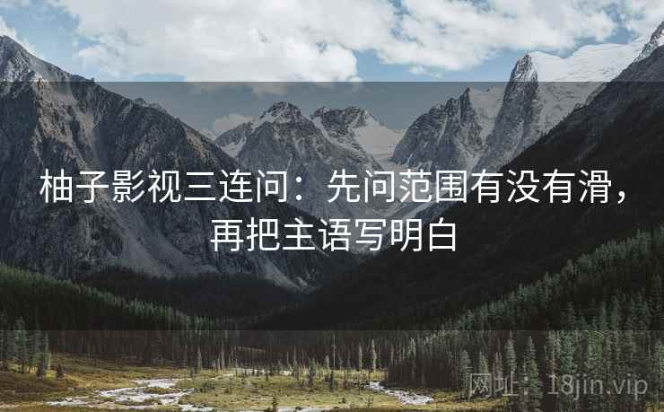 柚子影视三连问:先问范围有没有滑,再把主语写明白 第2张 柚子影视三连问:先问范围有没有滑,再把主语写明白 第2张