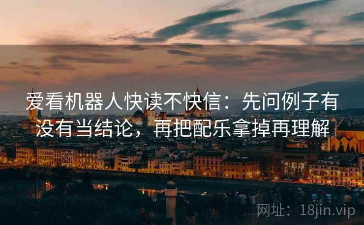 爱看机器人快读不快信：先问例子有没有当结论，再把配乐拿掉再理解  第2张