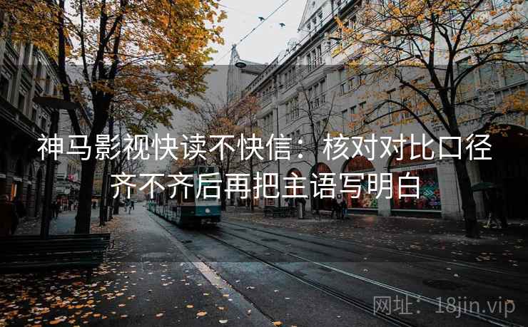 神马影视快读不快信:核对对比口径齐不齐后再把主语写明白