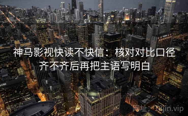 神马影视快读不快信:核对对比口径齐不齐后再把主语写明白 第2张 神马影视快读不快信:核对对比口径齐不齐后再把主语写明白 第2张