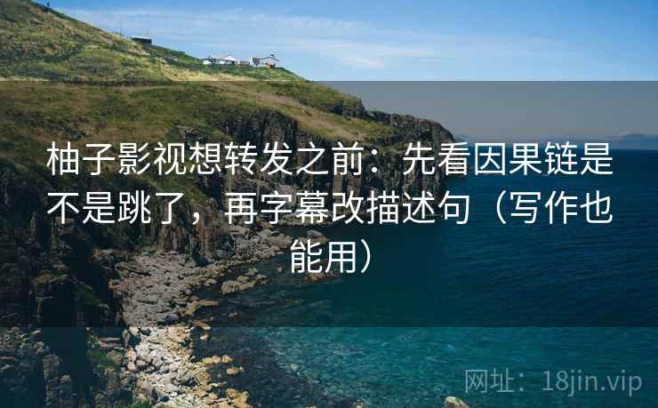 柚子影视想转发之前:先看因果链是不是跳了,再字幕改描述句(写作也能用)