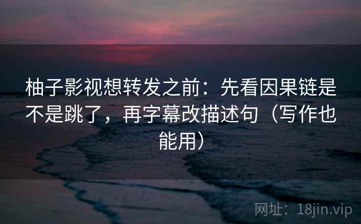 柚子影视想转发之前：先看因果链是不是跳了，再字幕改描述句（写作也能用）  第2张