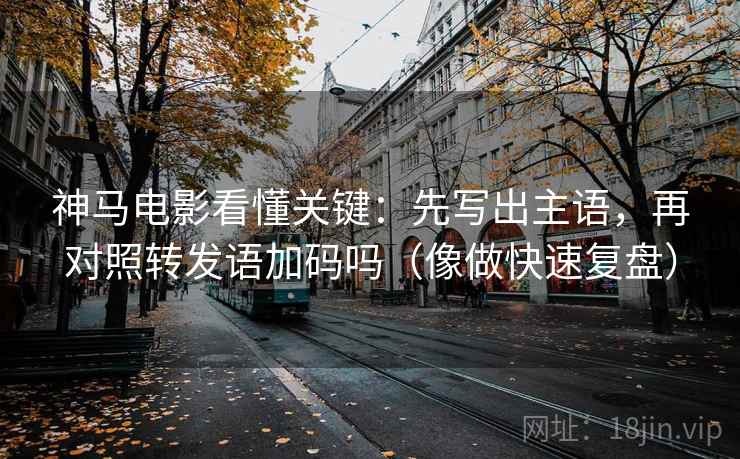 神马电影看懂关键:先写出主语,再对照转发语加码吗(像做快速复盘) 第2张 神马电影看懂关键:先写出主语,再对照转发语加码吗(像做快速复盘) 第2张